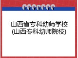 山西省专科幼师学校(山西专科幼师院校)