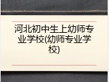 河北初中生上幼师专业学校(幼师专业学校)