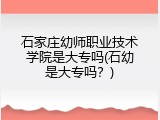 石家庄幼师职业技术学院是大专吗(石幼是大专吗？)