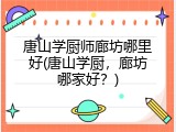 唐山学厨师廊坊哪里好(唐山学厨，廊坊哪家好？)