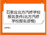 石家庄北方汽修学校报名条件(北方汽修学校报名资格)