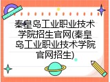 秦皇岛工业职业技术学院招生官网(秦皇岛工业职业技术学院官网招生)