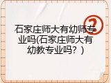 石家庄师大有幼师专业吗(石家庄师大有幼教专业吗？)