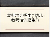幼师培训招生("幼儿教师培训招生")