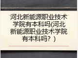 河北新能源职业技术学院有本科吗(河北新能源职业技术学院有本科吗?)