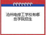 沧州电焊工学校有哪些学院招生