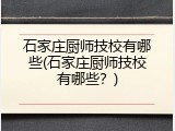 石家庄厨师技校有哪些(石家庄厨师技校有哪些?)
