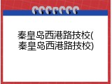 秦皇岛西港路技校(秦皇岛西港路技校)