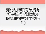 河北幼师职高单招有好学校吗(河北幼师职高单招有好学校吗?)
