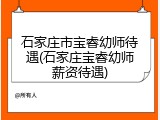 石家庄市宝睿幼师待遇(石家庄宝睿幼师薪资待遇)