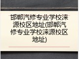 邯郸汽修专业学校涞源校区地址(邯郸汽修专业学校涞源校区地址)