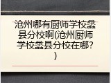 沧州哪有厨师学校蠡县分校啊(沧州厨师学校蠡县分校在哪？)