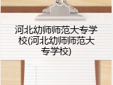 河北幼师师范大专学校(河北幼师师范大专学校)