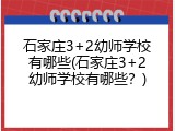 石家庄3+2幼师学校有哪些(石家庄3+2幼师学校有哪些？)
