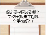 保定要学厨师到哪个学校好(保定学厨哪个学校好?)