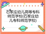 石家庄幼儿高等专科师范学校(石家庄幼儿专科师范学校)