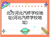 北方河北汽修学校地址(河北汽修学校地址)