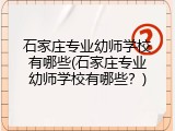 石家庄专业幼师学校有哪些(石家庄专业幼师学校有哪些？)