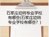石家庄幼师专业学校有哪些(石家庄幼师专业学校有哪些？)