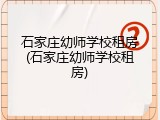 石家庄幼师学校租房(石家庄幼师学校租房)