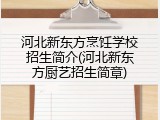 河北新东方烹饪学校招生简介(河北新东方厨艺招生简章)