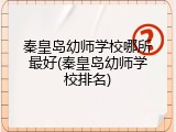 秦皇岛幼师学校哪所最好(秦皇岛幼师学校排名)
