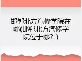 邯郸北方汽修学院在哪(邯郸北方汽修学院位于哪?)