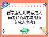 石家庄幼儿师专成人高考(石家庄幼儿师专成人高考)