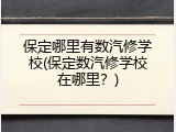 保定哪里有数汽修学校(保定数汽修学校在哪里?)