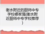 衡水附近的厨师中专学校哪家强(衡水附近厨师中专学校推荐)