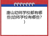 唐山幼师学校都有哪些(幼师学校有哪些？)