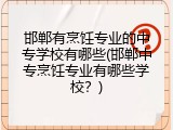 邯郸有烹饪专业的中专学校有哪些(邯郸中专烹饪专业有哪些学校？)