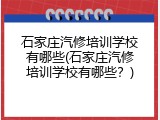 石家庄汽修培训学校有哪些(石家庄汽修培训学校有哪些？)