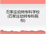 石家庄幼师专科学校(石家庄幼师专科院校)