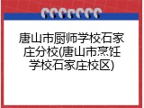 唐山市厨师学校石家庄分校(唐山市烹饪学校石家庄校区)