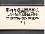 邢台有哪些厨师学校定兴校区(邢台厨师学校定兴校区有哪些？)
