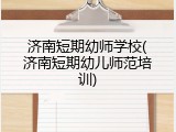 济南短期幼师学校(济南短期幼儿师范培训)