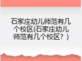 石家庄幼儿师范有几个校区(石家庄幼儿师范有几个校区?)