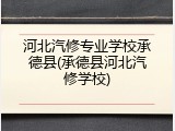 河北汽修专业学校承德县(承德县河北汽修学校)