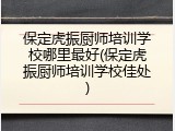 保定虎振厨师培训学校哪里最好(保定虎振厨师培训学校佳处)