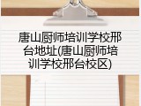 唐山厨师培训学校邢台地址(唐山厨师培训学校邢台校区)