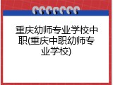 重庆幼师专业学校中职(重庆中职幼师专业学校)