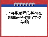 邢台学厨师的学校在哪里(邢台厨师学校在哪)