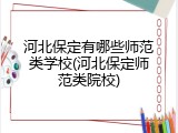 河北保定有哪些师范类学校(河北保定师范类院校)