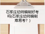 石家庄幼师编制好考吗(石家庄幼师编制难易考？)