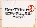 邢台焊工学校在什么地方啊-学焊工专业-学电焊的