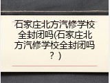 石家庄北方汽修学校全封闭吗(石家庄北方汽修学校全封闭吗？)