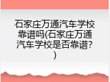 石家庄万通汽车学校靠谱吗(石家庄万通汽车学校是否靠谱?)