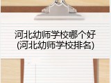河北幼师学校哪个好(河北幼师学校排名)