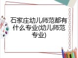 石家庄幼儿师范都有什么专业(幼儿师范专业)